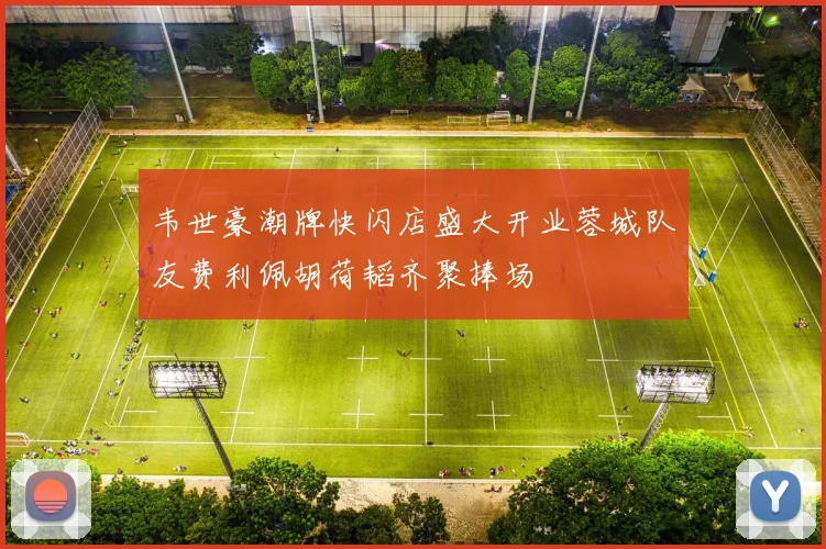 韦世豪潮牌快闪店盛大开业蓉城队友费利佩胡荷韬齐聚捧场