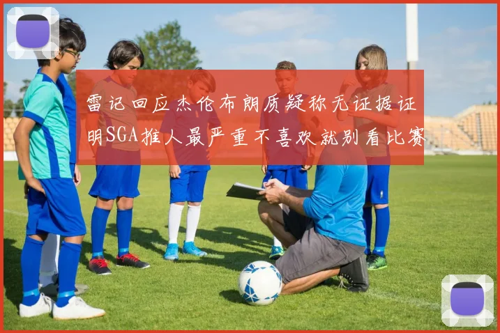 雷记回应杰伦布朗质疑称无证据证明SGA推人最严重不喜欢就别看比赛