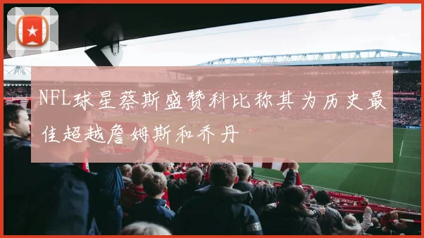 NFL球星蔡斯盛赞科比称其为历史最佳超越詹姆斯和乔丹