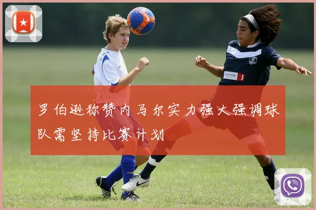 罗伯逊称赞内马尔实力强大强调球队需坚持比赛计划