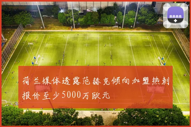荷兰媒体透露范赫克倾向加盟热刺报价至少5000万欧元