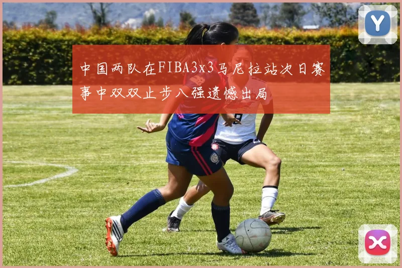 中国两队在FIBA3x3马尼拉站次日赛事中双双止步八强遗憾出局