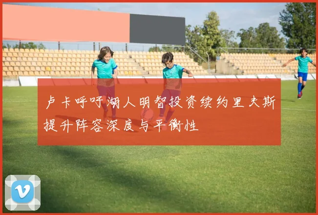 卢卡呼吁湖人明智投资续约里夫斯提升阵容深度与平衡性