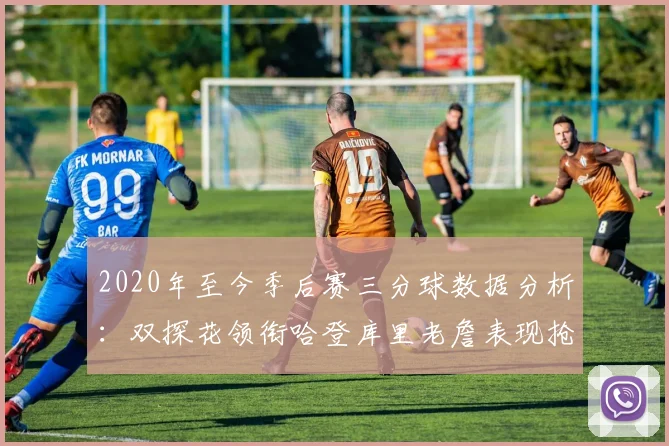 2020年至今季后赛三分球数据分析：双探花领衔哈登库里老詹表现抢眼