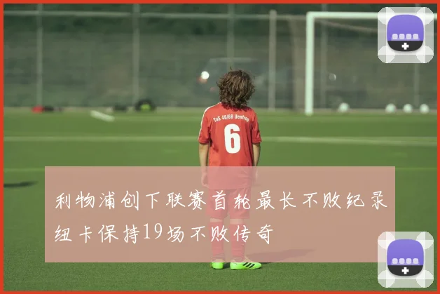 利物浦创下联赛首轮最长不败纪录纽卡保持19场不败传奇