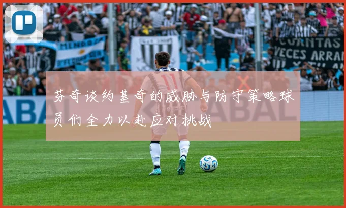 芬奇谈约基奇的威胁与防守策略球员们全力以赴应对挑战