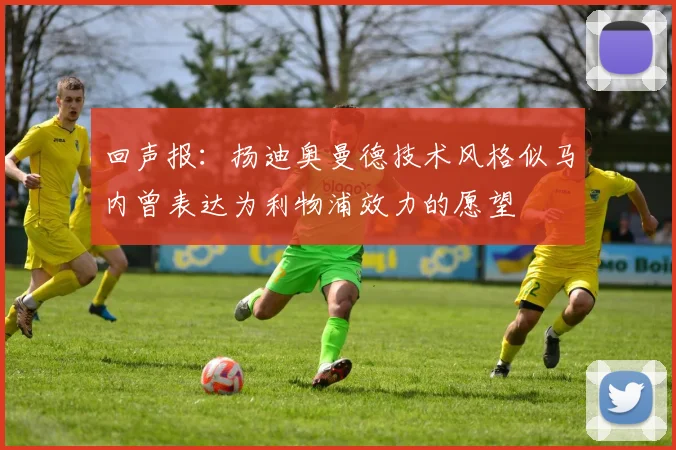 回声报：扬迪奥曼德技术风格似马内曾表达为利物浦效力的愿望