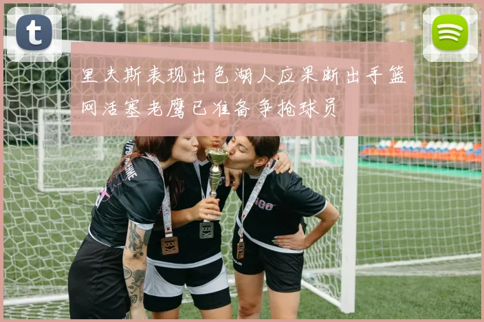 里夫斯表现出色湖人应果断出手篮网活塞老鹰已准备争抢球员