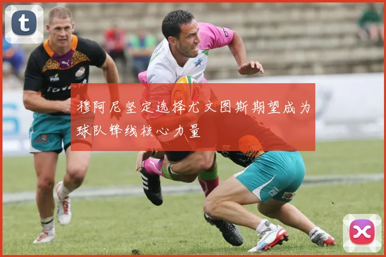 穆阿尼坚定选择尤文图斯期望成为球队锋线核心力量
