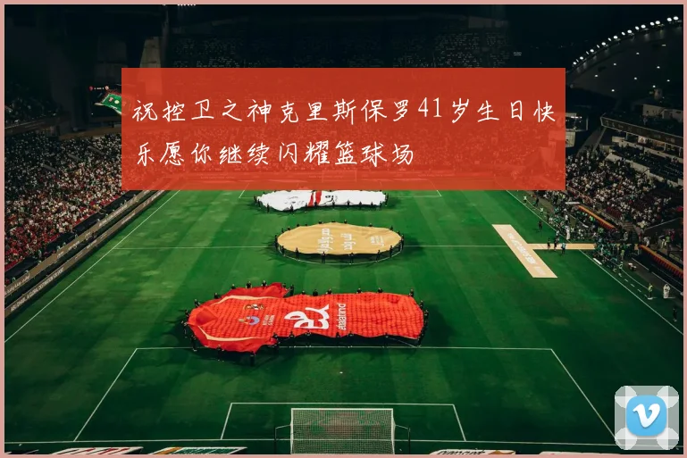 祝控卫之神克里斯保罗41岁生日快乐愿你继续闪耀篮球场