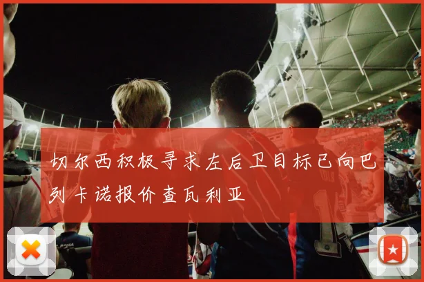 切尔西积极寻求左后卫目标已向巴列卡诺报价查瓦利亚