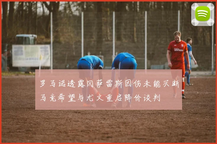 罗马诺透露冈萨雷斯因伤未能买断马竞希望与尤文重启降价谈判