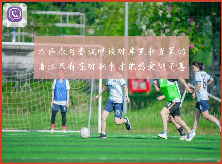 杰弗森与香波特谈对库里和克莱的看法只有在对抗中才能感受到不喜欢