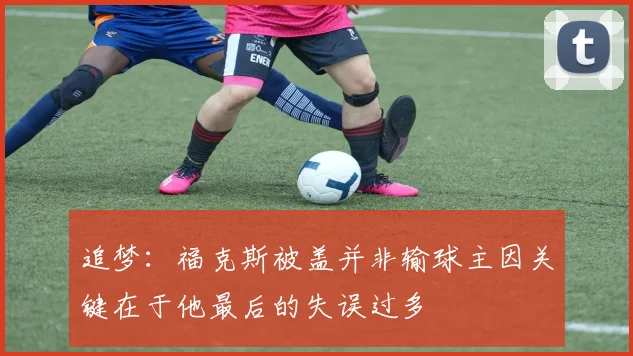 追梦：福克斯被盖并非输球主因关键在于他最后的失误过多