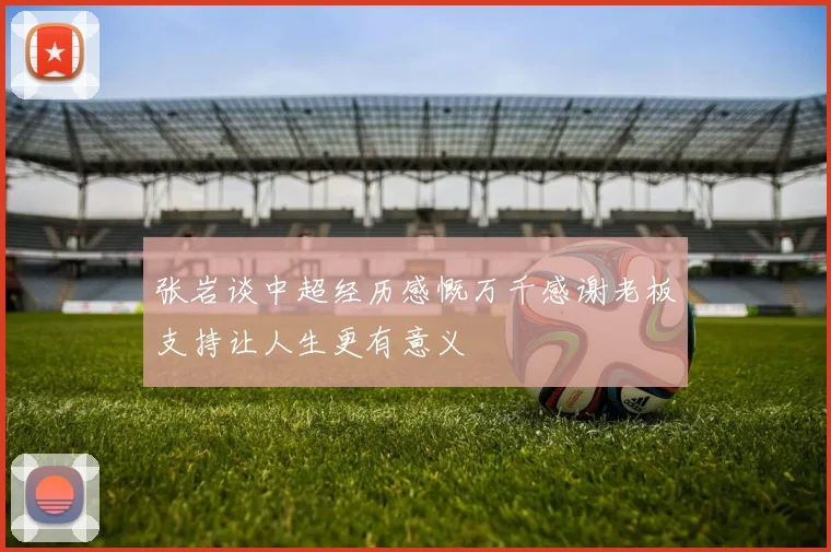张岩谈中超经历感慨万千感谢老板支持让人生更有意义