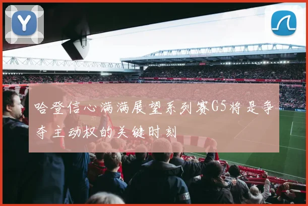 哈登信心满满展望系列赛G5将是争夺主动权的关键时刻