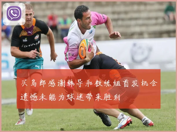 买乌郎感谢韩导和教练组首发机会遗憾未能为球迷带来胜利