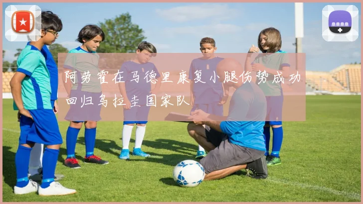 阿劳霍在马德里康复小腿伤势成功回归乌拉圭国家队