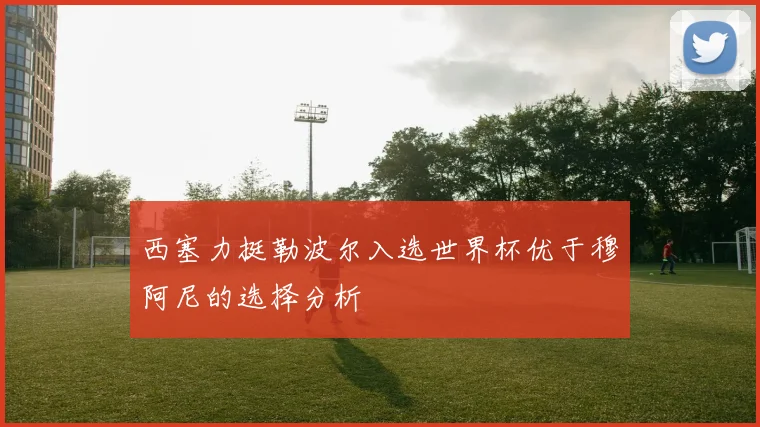 西塞力挺勒波尔入选世界杯优于穆阿尼的选择分析