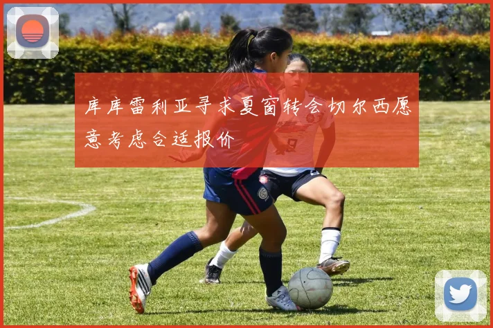 库库雷利亚寻求夏窗转会切尔西愿意考虑合适报价