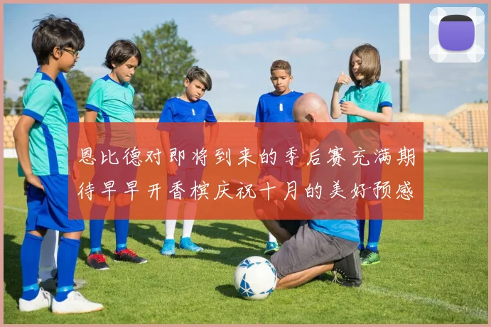 恩比德对即将到来的季后赛充满期待早早开香槟庆祝十月的美好预感