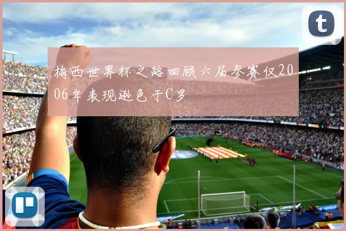 梅西世界杯之路回顾六届参赛仅2006年表现逊色于C罗
