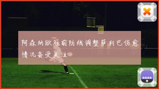 阿森纳欧冠前防线调整萨利巴伤愈情况备受关注