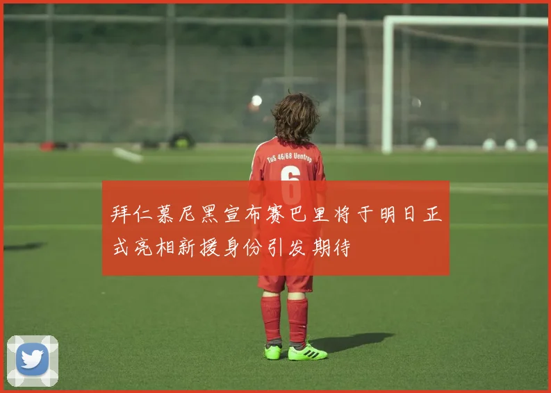 拜仁慕尼黑宣布赛巴里将于明日正式亮相新援身份引发期待