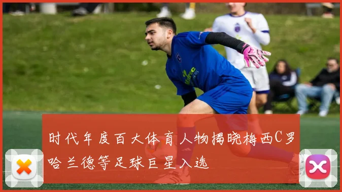 时代年度百大体育人物揭晓梅西C罗哈兰德等足球巨星入选