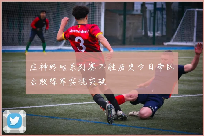 庄神终结系列赛不胜历史今日带队击败绿军实现突破