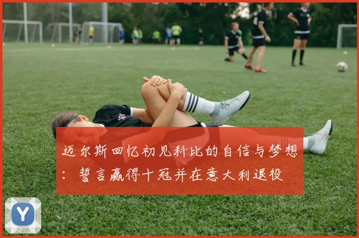迈尔斯回忆初见科比的自信与梦想：誓言赢得十冠并在意大利退役