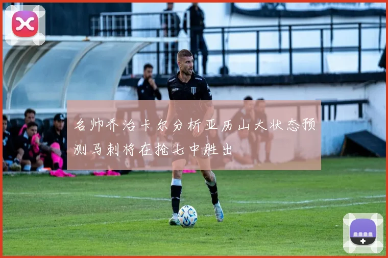 名帅乔治卡尔分析亚历山大状态预测马刺将在抢七中胜出