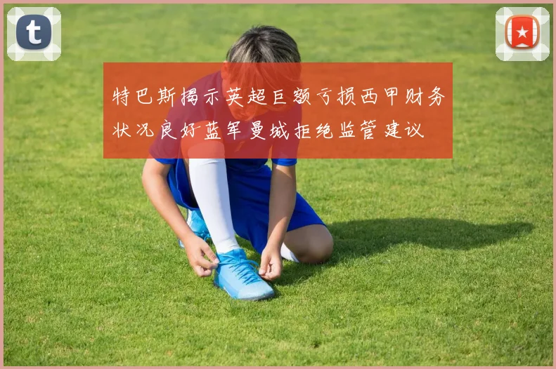 特巴斯揭示英超巨额亏损西甲财务状况良好蓝军曼城拒绝监管建议