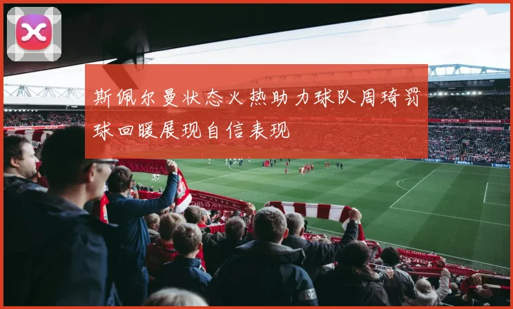 斯佩尔曼状态火热助力球队周琦罚球回暖展现自信表现
