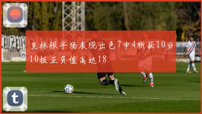 克林根半场表现出色7中4斩获10分10板正负值高达18