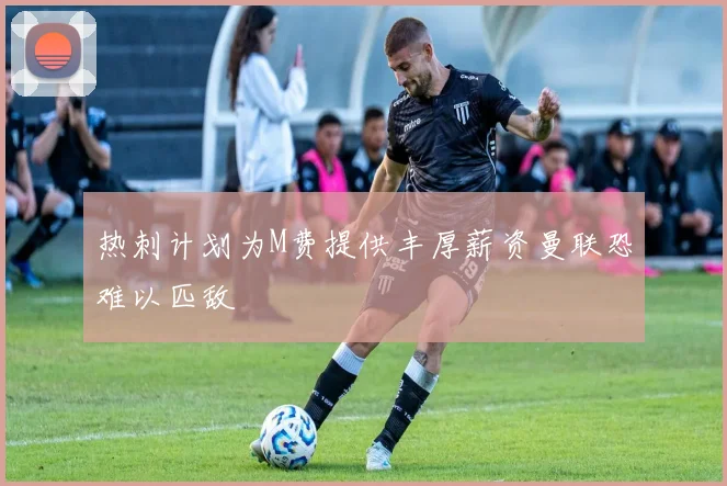 热刺计划为M费提供丰厚薪资曼联恐难以匹敌