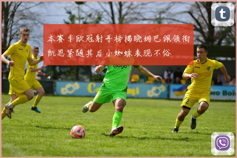 本赛季欧冠射手榜揭晓姆巴佩领衔凯恩紧随其后小蜘蛛表现不俗