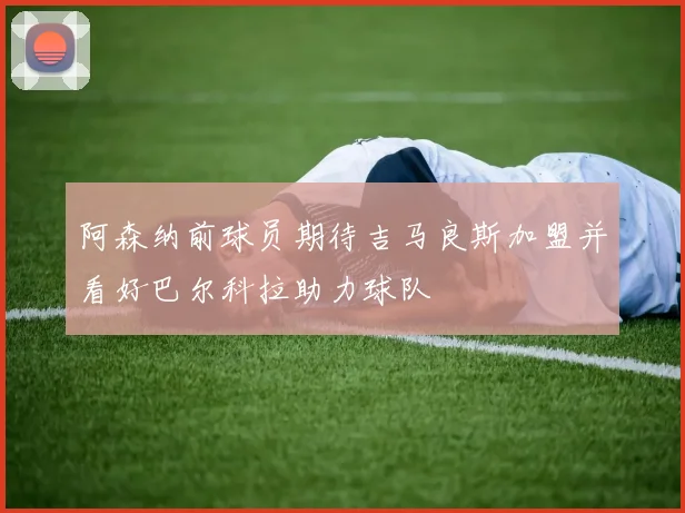 阿森纳前球员期待吉马良斯加盟并看好巴尔科拉助力球队