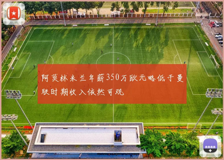 阿莫林米兰年薪350万欧元略低于曼联时期收入依然可观