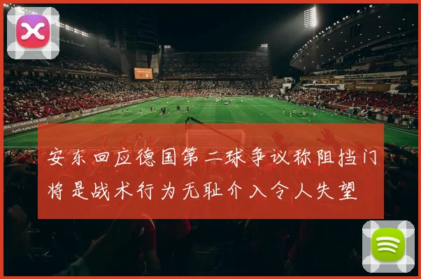 安东回应德国第二球争议称阻挡门将是战术行为无耻介入令人失望