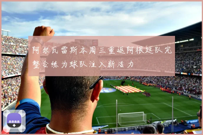 阿尔瓦雷斯本周三重返阿根廷队完整合练为球队注入新活力