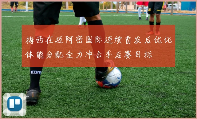 梅西在迈阿密国际连续首发后优化体能分配全力冲击季后赛目标