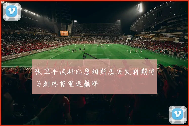 张卫平谈科比詹姆斯总决失利期待马刺终将重返巅峰