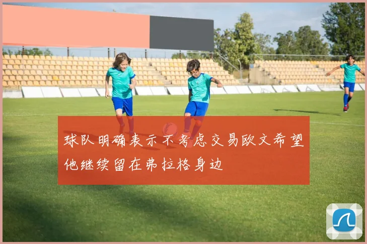 球队明确表示不考虑交易欧文希望他继续留在弗拉格身边