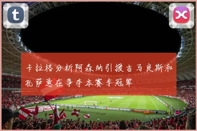 卡拉格分析阿森纳引援吉马良斯和孔萨意在争夺本赛季冠军