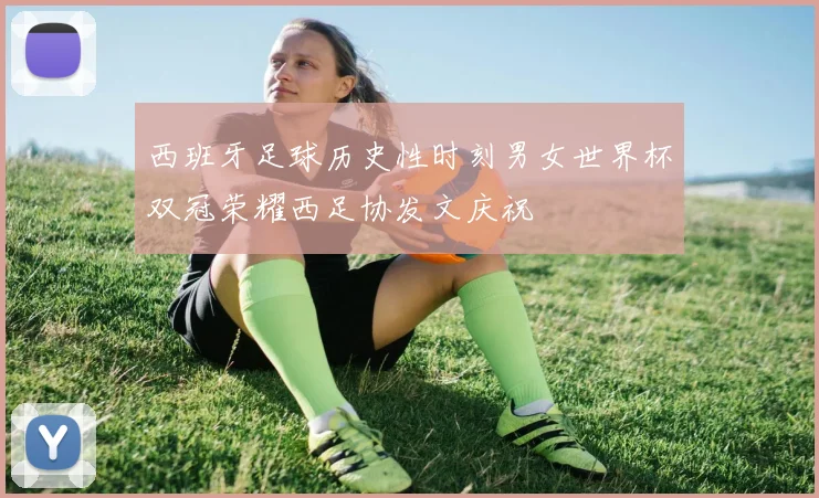 西班牙足球历史性时刻男女世界杯双冠荣耀西足协发文庆祝