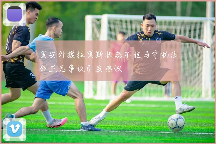 国安外援拉莫斯状态不佳马宁执法公正无争议引发热议