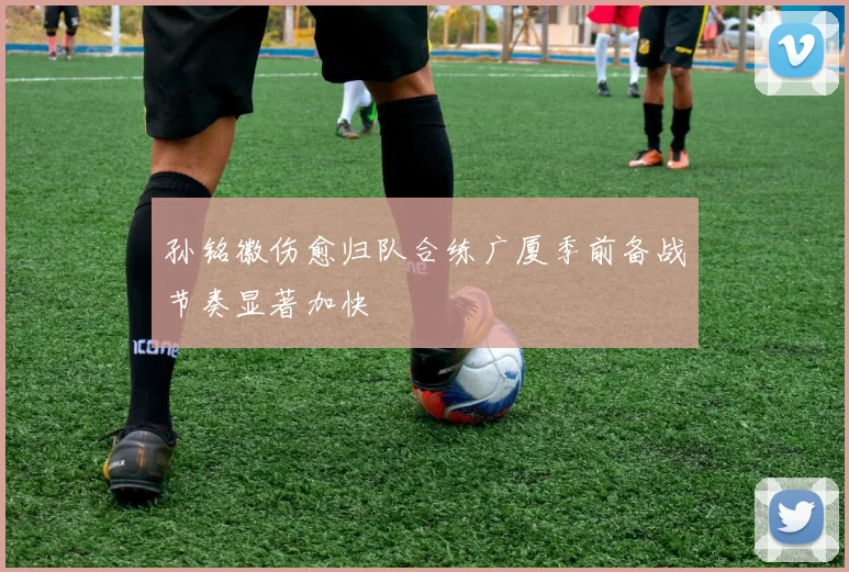 孙铭徽伤愈归队合练广厦季前备战节奏显著加快