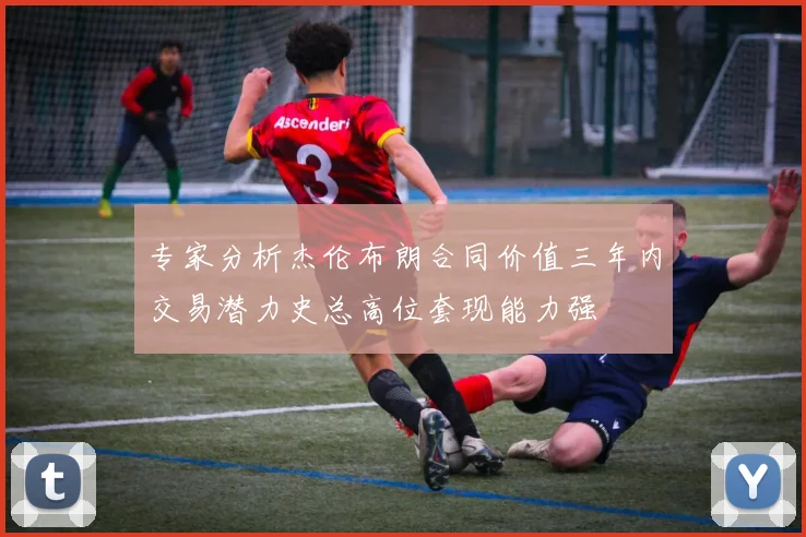专家分析杰伦布朗合同价值三年内交易潜力史总高位套现能力强