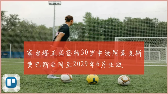 塞尔塔正式签约30岁中场阿莱克斯费巴斯合同至2029年6月生效